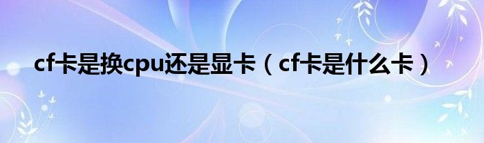 cf卡是换cpu还是显卡（cf卡是什么卡）