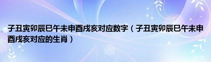 子丑寅卯辰巳午未申酉戌亥对应数字（子丑寅卯辰巳午未申酉戌亥对应的生肖）