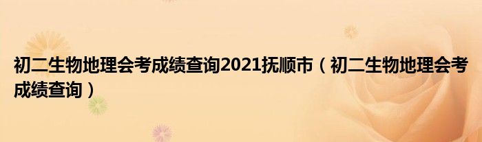 初二生物地理会考成绩查询2021抚顺市（初二生物地理会考成绩查询）