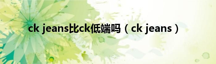 ck jeans比ck低端吗（ck jeans）