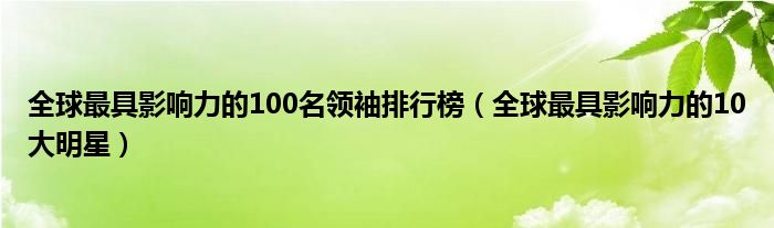 全球最具影响力的100名领袖排行榜（全球最具影响力的10大明星）