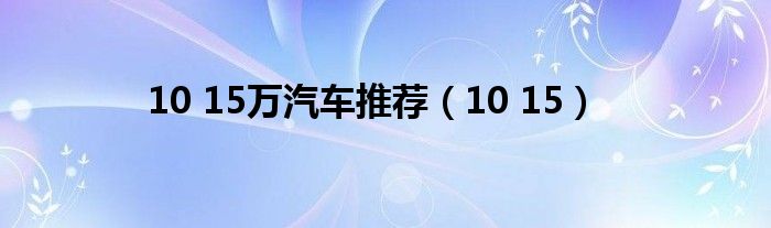 10 15万汽车推荐（10 15）