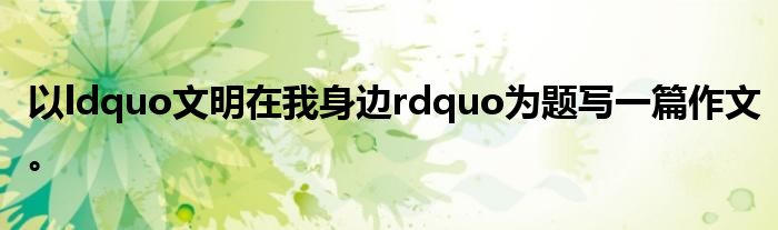 以ldquo文明在我身边rdquo为题写一篇作文。