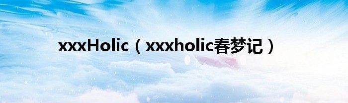 xxxHolic（xxxholic春梦记）