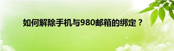 如何解除手机与980邮箱的绑定？