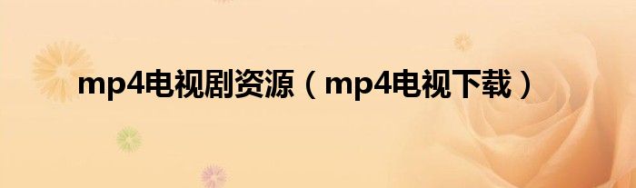 mp4电视剧资源（mp4电视下载）