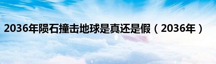 2036年陨石撞击地球是真还是假（2036年）