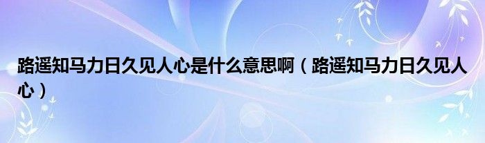 路遥知马力日久见人心是什么意思啊（路遥知马力日久见人心）