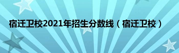 宿迁卫校2021年招生分数线（宿迁卫校）