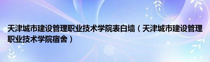 天津城市建设管理职业技术学院表白墙（天津城市建设管理职业技术学院宿舍）