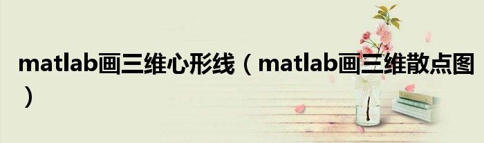 matlab画三维心形线（matlab画三维散点图）