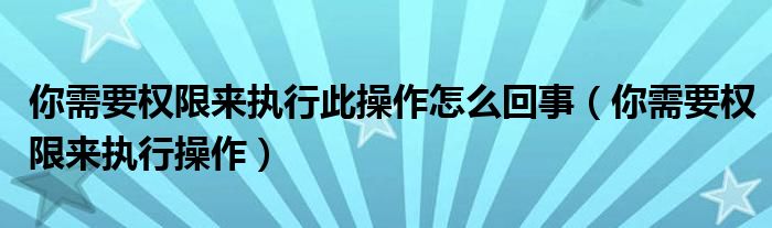 你需要权限来执行此操作怎么回事（你需要权限来执行操作）