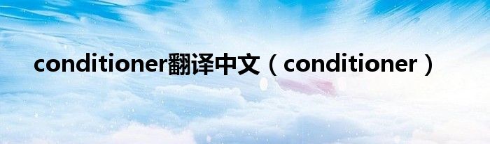 conditioner翻译中文（conditioner）