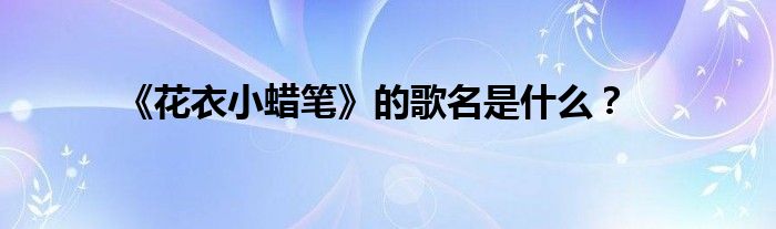 《花衣小蜡笔》的歌名是什么？