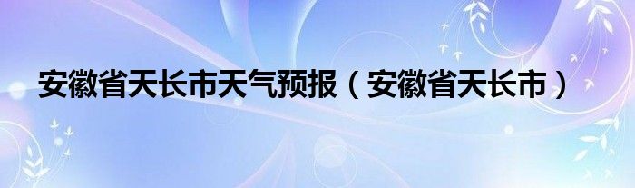 安徽省天长市天气预报（安徽省天长市）