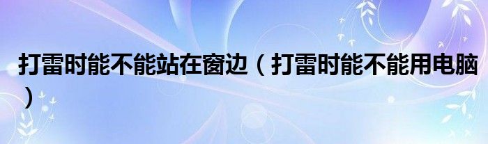 打雷时能不能站在窗边（打雷时能不能用电脑）