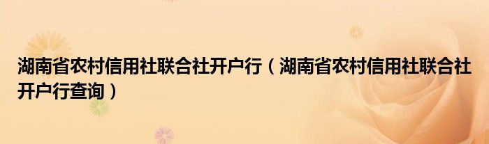 湖南省农村信用社联合社开户行（湖南省农村信用社联合社开户行查询）