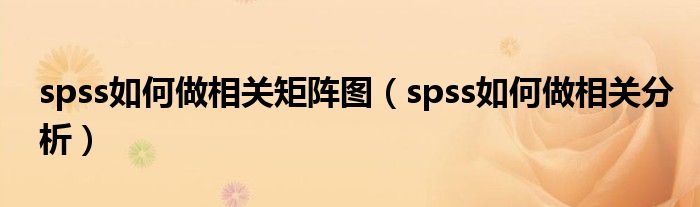 spss如何做相关矩阵图（spss如何做相关分析）