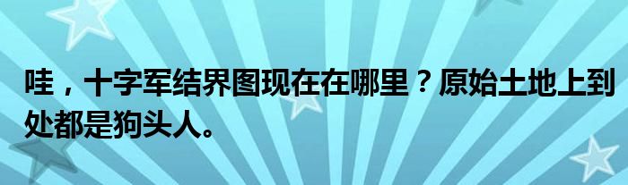 哇，十字军结界图现在在哪里？原始土地上到处都是狗头人。