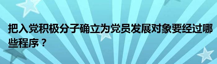 把入党积极分子确立为党员发展对象要经过哪些程序？