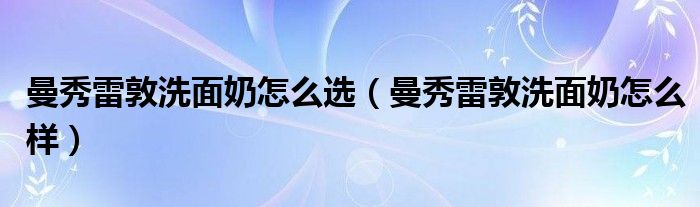 曼秀雷敦洗面奶怎么选（曼秀雷敦洗面奶怎么样）