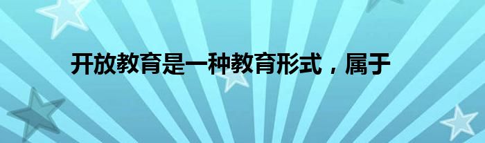 开放教育是一种教育形式，属于