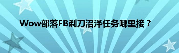 Wow部落FB剃刀沼泽任务哪里接？