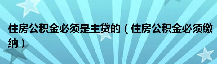 住房公积金必须是主贷的（住房公积金必须缴纳）