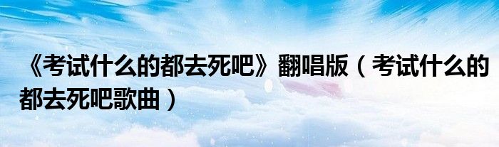 《考试什么的都去死吧》翻唱版（考试什么的都去死吧歌曲）