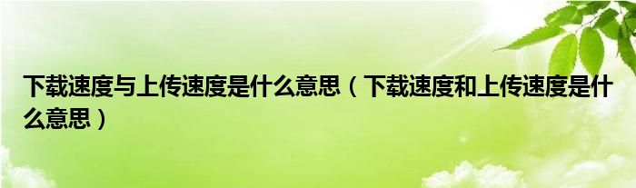 下载速度与上传速度是什么意思（下载速度和上传速度是什么意思）