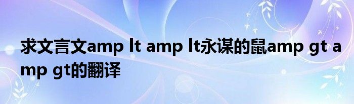 求文言文amp Lt Amp Lt永谋的鼠amp Gt Amp Gt的翻译_草根科学网