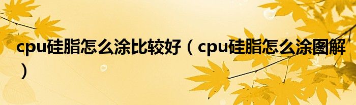 cpu硅脂怎么涂比较好（cpu硅脂怎么涂图解）