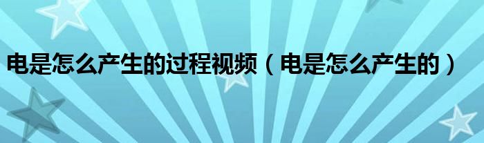 电是怎么产生的过程视频（电是怎么产生的）