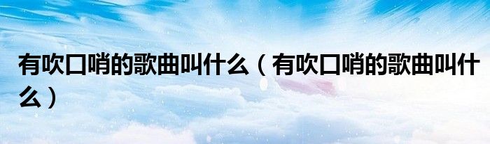 有吹口哨的歌曲叫什么（有吹口哨的歌曲叫什么）