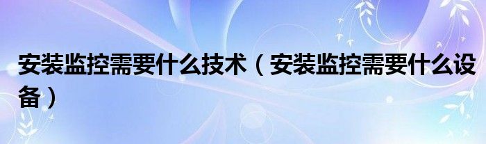 安装监控需要什么技术（安装监控需要什么设备）