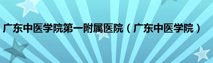 广东中医学院第一附属医院（广东中医学院）