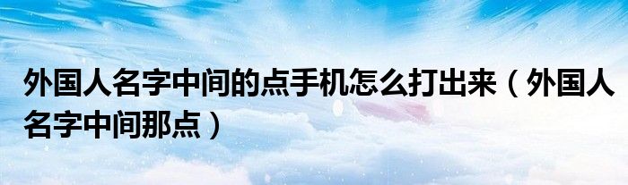 外国人名字中间的点手机怎么打出来（外国人名字中间那点）