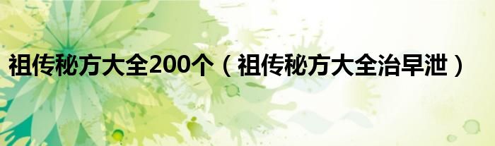 祖传秘方大全200个（祖传秘方大全治早泄）