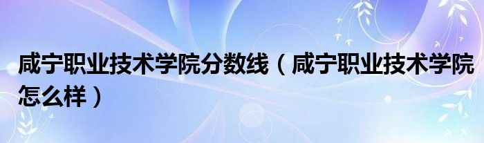 咸宁职业技术学院分数线（咸宁职业技术学院怎么样）