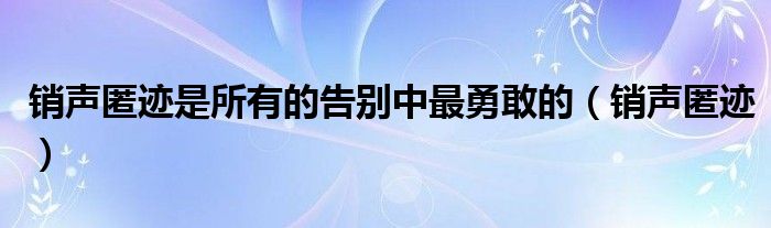 销声匿迹是所有的告别中最勇敢的（销声匿迹）