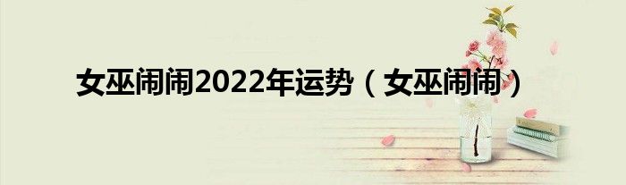 女巫闹闹2022年运势（女巫闹闹）