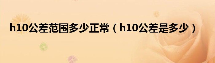 h10公差范围多少正常（h10公差是多少）