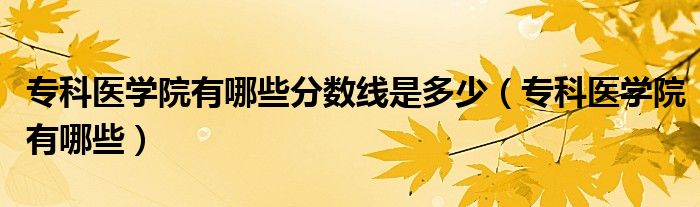 专科医学院有哪些分数线是多少（专科医学院有哪些）