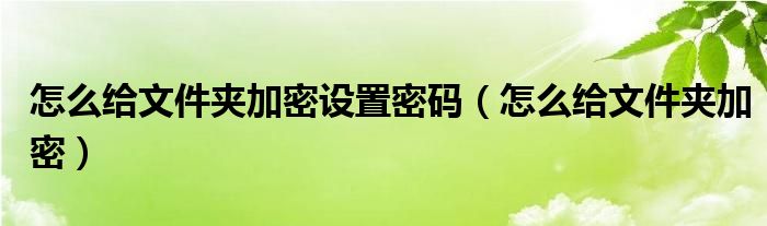 怎么给文件夹加密设置密码（怎么给文件夹加密）