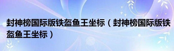 封神榜国际版铁盔鱼王坐标（封神榜国际版铁盔鱼王坐标）