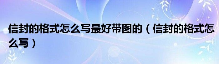 信封的格式怎么写最好带图的（信封的格式怎么写）