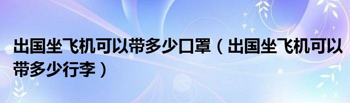 出国坐飞机可以带多少口罩（出国坐飞机可以带多少行李）