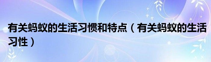 有关蚂蚁的生活习惯和特点（有关蚂蚁的生活习性）