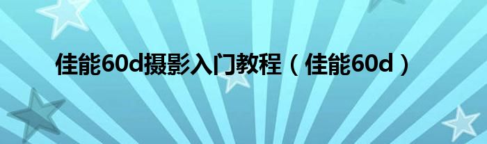 佳能60d摄影入门教程（佳能60d）