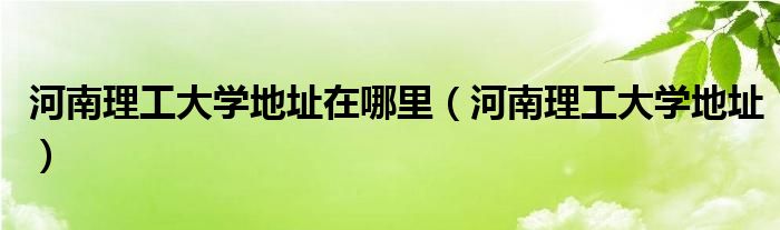 河南理工大学地址在哪里（河南理工大学地址）